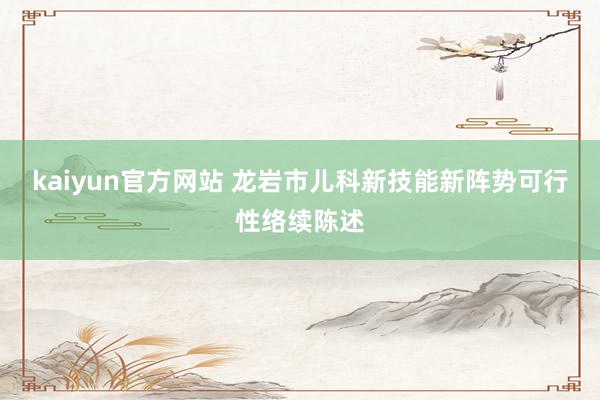 kaiyun官方网站 龙岩市儿科新技能新阵势可行性络续陈述