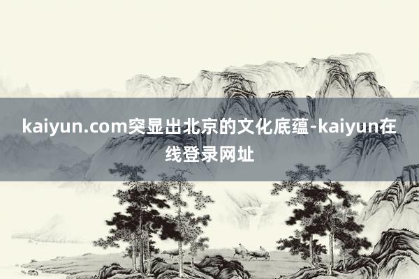 kaiyun.com突显出北京的文化底蕴-kaiyun在线登录网址