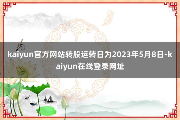 kaiyun官方网站转股运转日为2023年5月8日-kaiyun在线登录网址