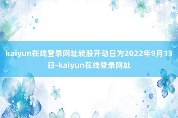 kaiyun在线登录网址转股开动日为2022年9月13日-kaiyun在线登录网址