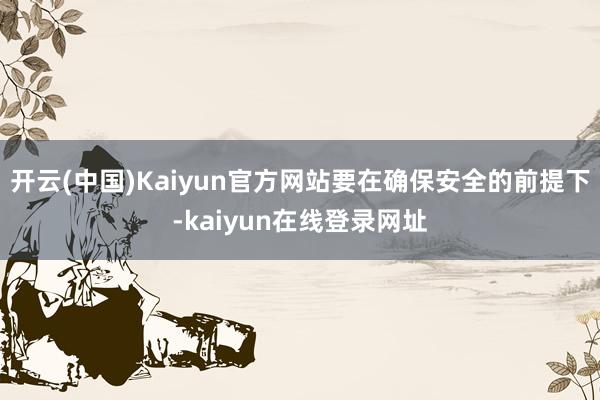 开云(中国)Kaiyun官方网站要在确保安全的前提下-kaiyun在线登录网址