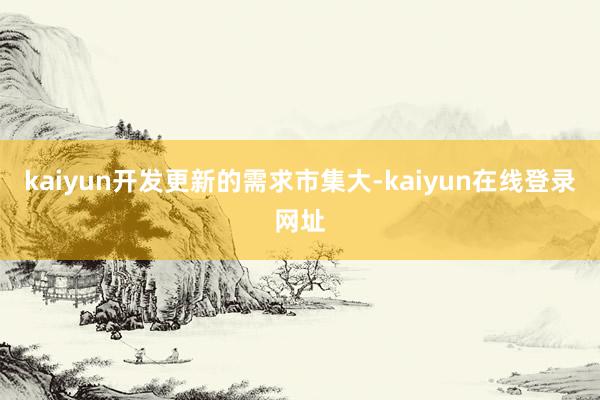 kaiyun开发更新的需求市集大-kaiyun在线登录网址