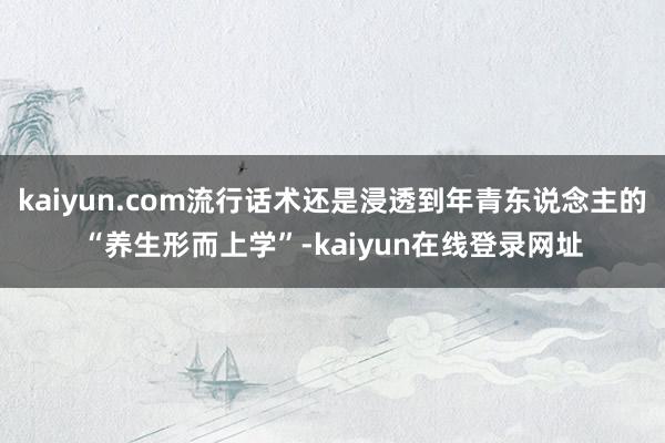 kaiyun.com流行话术还是浸透到年青东说念主的“养生形而上学”-kaiyun在线登录网址