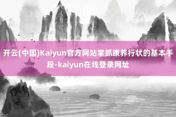 开云(中国)Kaiyun官方网站掌抓康养行状的基本手段-kaiyun在线登录网址