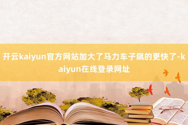 开云kaiyun官方网站加大了马力车子飙的更快了-kaiyun在线登录网址