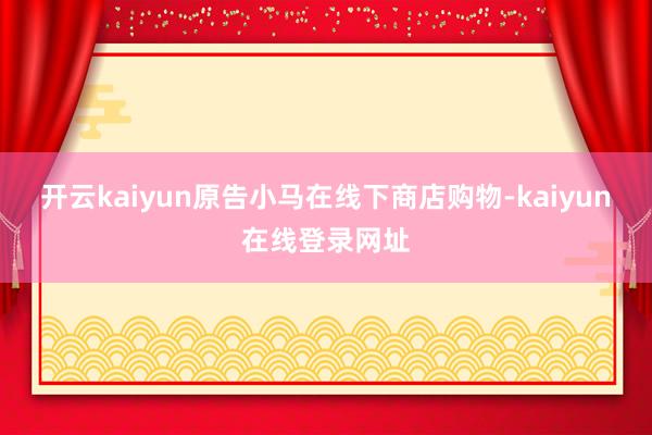 开云kaiyun原告小马在线下商店购物-kaiyun在线登录网址