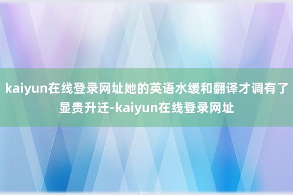 kaiyun在线登录网址她的英语水缓和翻译才调有了显贵升迁-kaiyun在线登录网址