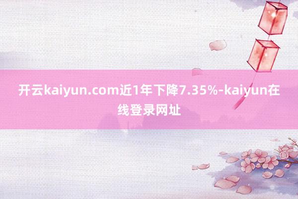 开云kaiyun.com近1年下降7.35%-kaiyun在线登录网址