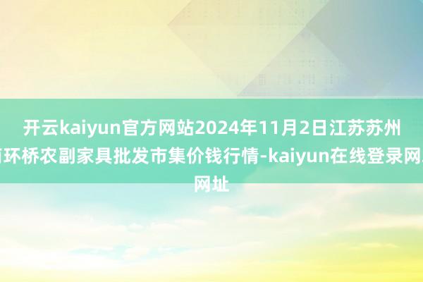 开云kaiyun官方网站2024年11月2日江苏苏州南环桥农副家具批发市集价钱行情-kaiyun在线登录网址