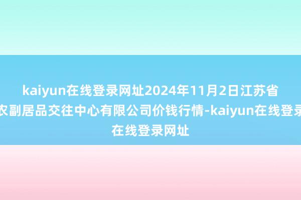 kaiyun在线登录网址2024年11月2日江苏省苏中农副居品交往中心有限公司价钱行情-kaiyun在线登录网址