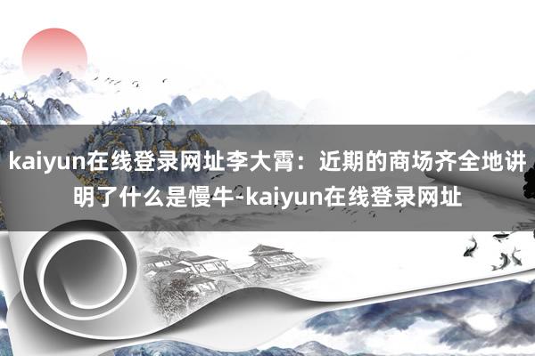 kaiyun在线登录网址李大霄：近期的商场齐全地讲明了什么是慢牛-kaiyun在线登录网址
