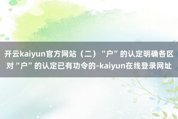 开云kaiyun官方网站(二)“户”的认定明确各区对“户”的认定已有功令的-kaiyun在线登录网址