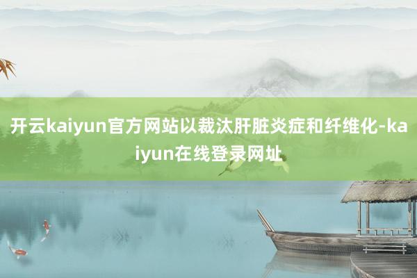 开云kaiyun官方网站以裁汰肝脏炎症和纤维化-kaiyun在线登录网址