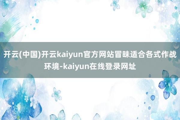 开云(中国)开云kaiyun官方网站冒昧适合各式作战环境-kaiyun在线登录网址