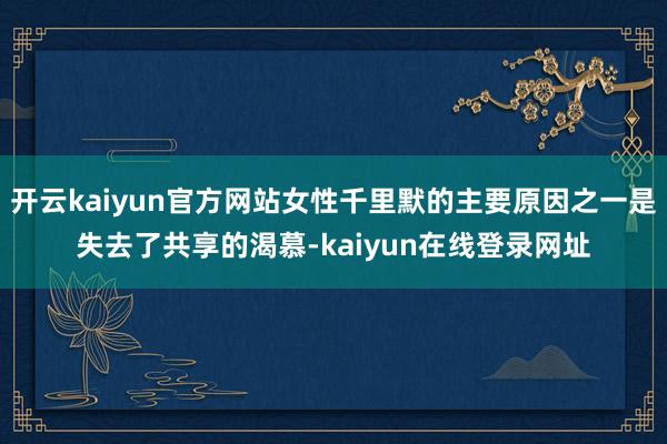 开云kaiyun官方网站女性千里默的主要原因之一是失去了共享的渴慕-kaiyun在线登录网址