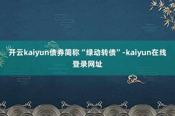 开云kaiyun债券简称“绿动转债”-kaiyun在线登录网址