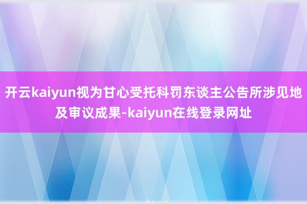 开云kaiyun视为甘心受托科罚东谈主公告所涉见地及审议成果-kaiyun在线登录网址