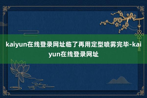 kaiyun在线登录网址临了再用定型喷雾完毕-kaiyun在线登录网址