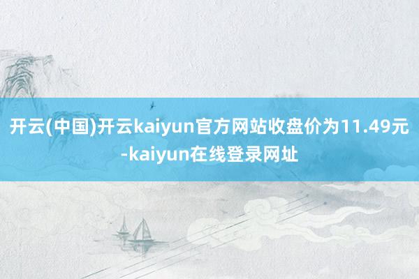 开云(中国)开云kaiyun官方网站收盘价为11.49元-kaiyun在线登录网址