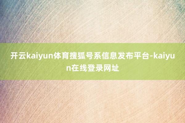 开云kaiyun体育搜狐号系信息发布平台-kaiyun在线登录网址