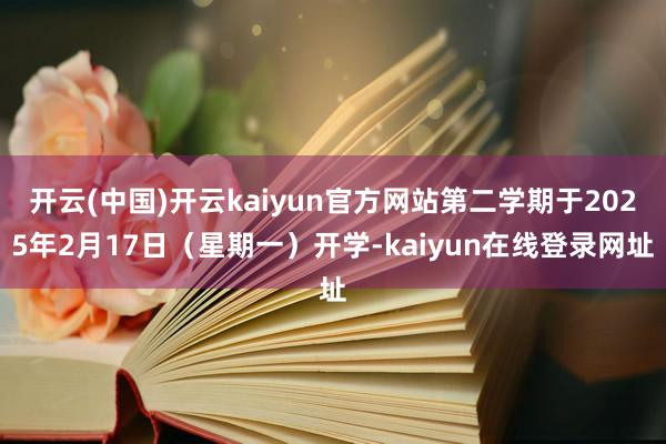 开云(中国)开云kaiyun官方网站第二学期于2025年2月17日（星期一）开学-kaiyun在线登录网址