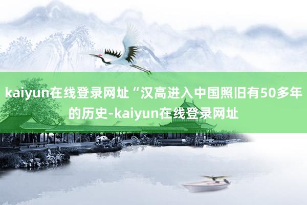 kaiyun在线登录网址“汉高进入中国照旧有50多年的历史-kaiyun在线登录网址