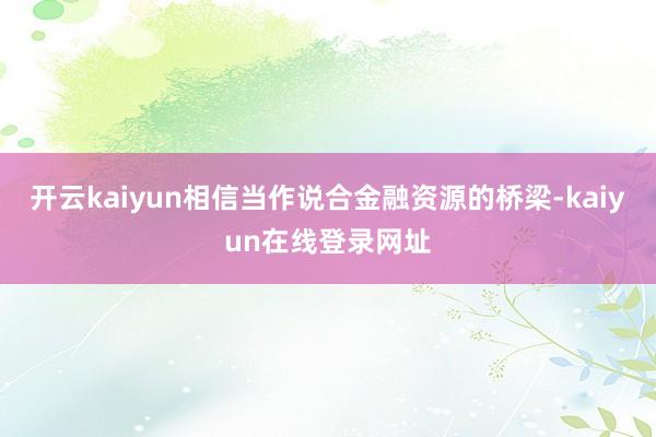开云kaiyun相信当作说合金融资源的桥梁-kaiyun在线登录网址