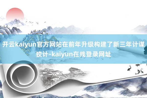 开云kaiyun官方网站在前年升级构建了新三年计谋狡计-kaiyun在线登录网址