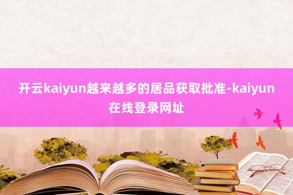 开云kaiyun越来越多的居品获取批准-kaiyun在线登录网址