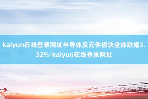kaiyun在线登录网址半导体及元件板块全体跌幅3.32%-kaiyun在线登录网址