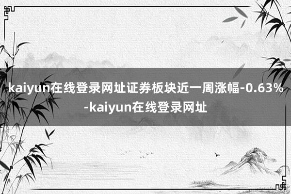 kaiyun在线登录网址证券板块近一周涨幅-0.63%-kaiyun在线登录网址