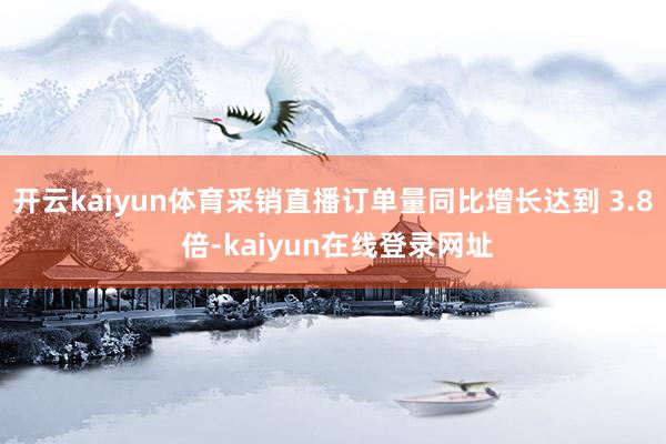 开云kaiyun体育采销直播订单量同比增长达到 3.8 倍-kaiyun在线登录网址