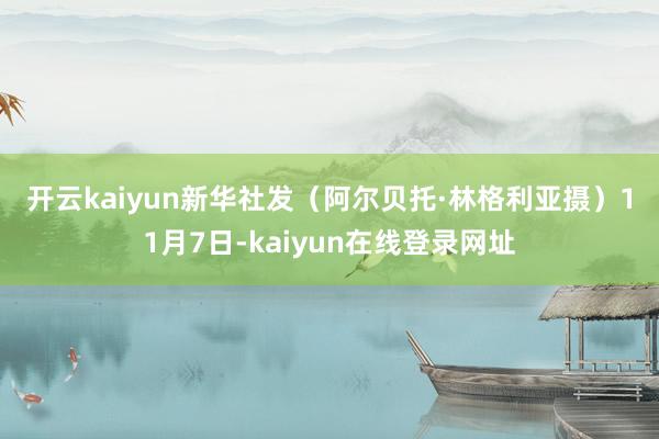 开云kaiyun　　新华社发（阿尔贝托·林格利亚摄）　　11月7日-kaiyun在线登录网址