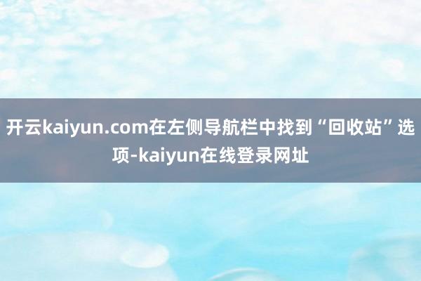 开云kaiyun.com在左侧导航栏中找到“回收站”选项-kaiyun在线登录网址