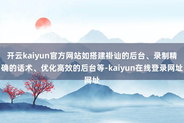 开云kaiyun官方网站如搭建褂讪的后台、录制精确的话术、优化高效的后台等-kaiyun在线登录网址