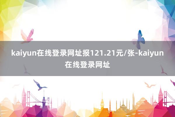 kaiyun在线登录网址报121.21元/张-kaiyun在线登录网址