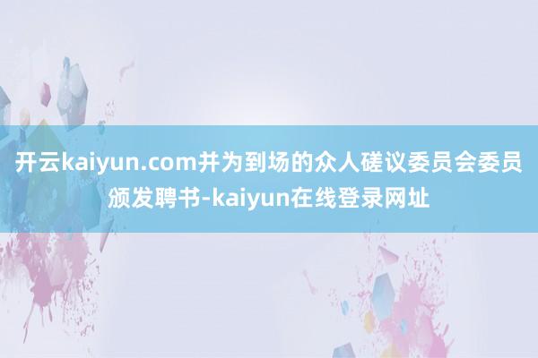 开云kaiyun.com并为到场的众人磋议委员会委员颁发聘书-kaiyun在线登录网址