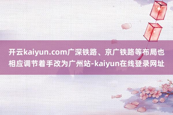 开云kaiyun.com广深铁路、京广铁路等布局也相应调节着手改为广州站-kaiyun在线登录网址