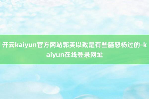 开云kaiyun官方网站郭芙以致是有些脑怒杨过的-kaiyun在线登录网址