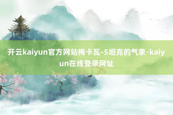 开云kaiyun官方网站梅卡瓦-5坦克的气象-kaiyun在线登录网址