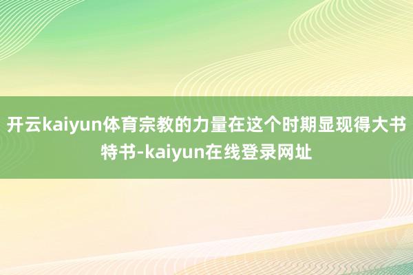 开云kaiyun体育宗教的力量在这个时期显现得大书特书-kaiyun在线登录网址