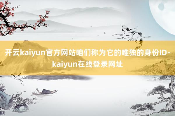 开云kaiyun官方网站咱们称为它的唯独的身份ID-kaiyun在线登录网址