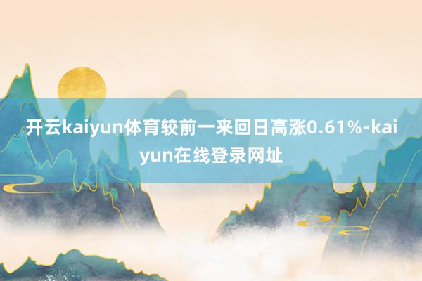 开云kaiyun体育较前一来回日高涨0.61%-kaiyun在线登录网址