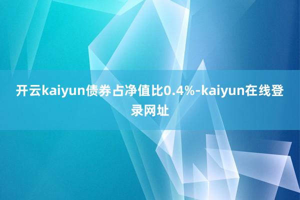 开云kaiyun债券占净值比0.4%-kaiyun在线登录网址