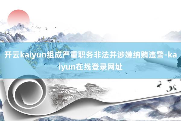 开云kaiyun组成严重职务非法并涉嫌纳贿违警-kaiyun在线登录网址