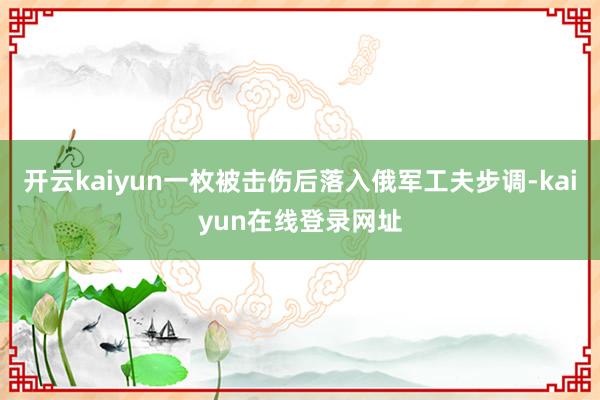 开云kaiyun一枚被击伤后落入俄军工夫步调-kaiyun在线登录网址