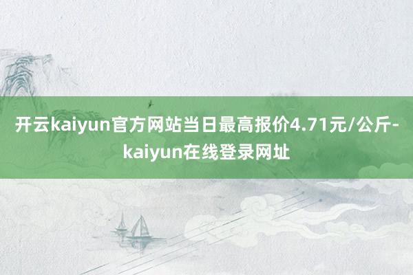 开云kaiyun官方网站当日最高报价4.71元/公斤-kaiyun在线登录网址