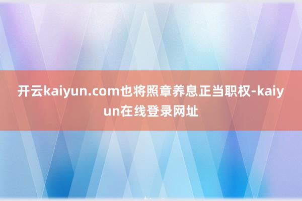 开云kaiyun.com也将照章养息正当职权-kaiyun在线登录网址