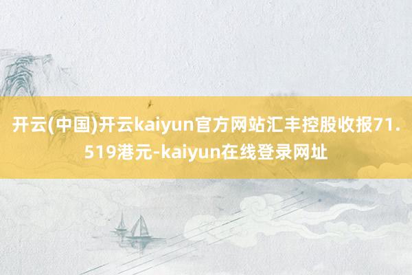 开云(中国)开云kaiyun官方网站汇丰控股收报71.519港元-kaiyun在线登录网址