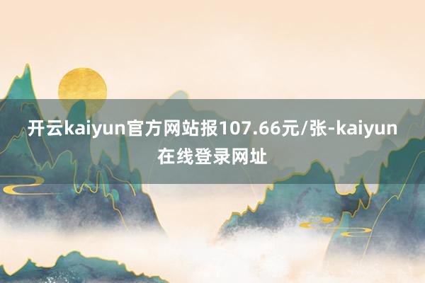 开云kaiyun官方网站报107.66元/张-kaiyun在线登录网址